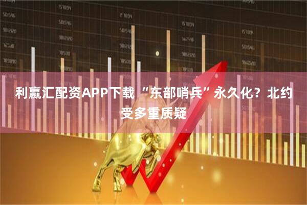 利赢汇配资APP下载 “东部哨兵”永久化？北约受多重质疑