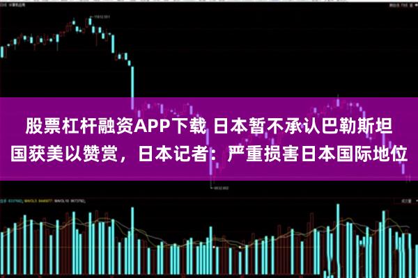 股票杠杆融资APP下载 日本暂不承认巴勒斯坦国获美以赞赏，日本记者：严重损害日本国际地位
