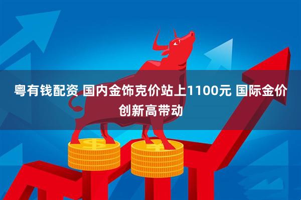 粤有钱配资 国内金饰克价站上1100元 国际金价创新高带动