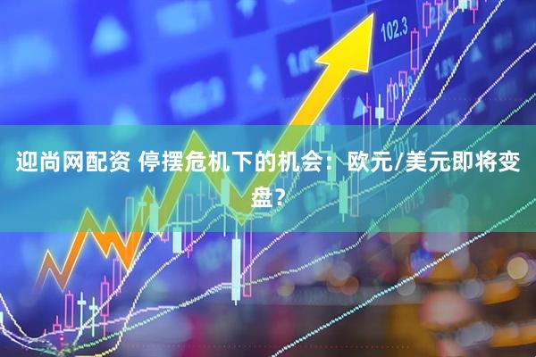 迎尚网配资 停摆危机下的机会：欧元/美元即将变盘？