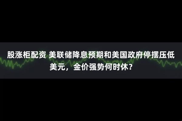 股涨柜配资 美联储降息预期和美国政府停摆压低美元，金价强势何时休？