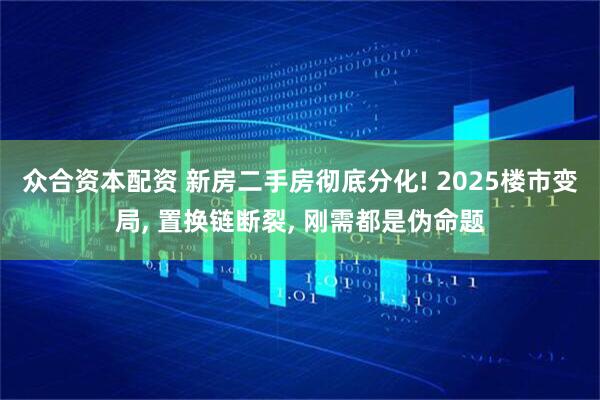 众合资本配资 新房二手房彻底分化! 2025楼市变局, 置换链断裂, 刚需都是伪命题