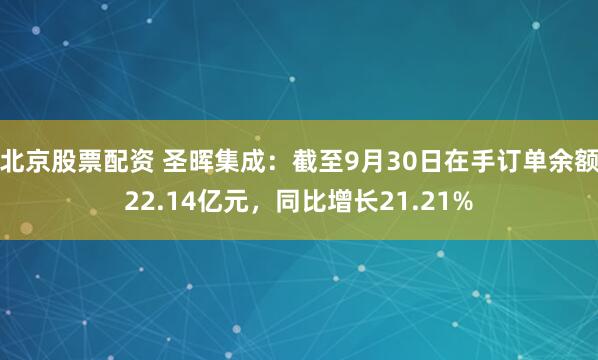 北京股票配资 圣晖集成：截至9月30日在手订单余额22.14亿元，同比增长21.21%