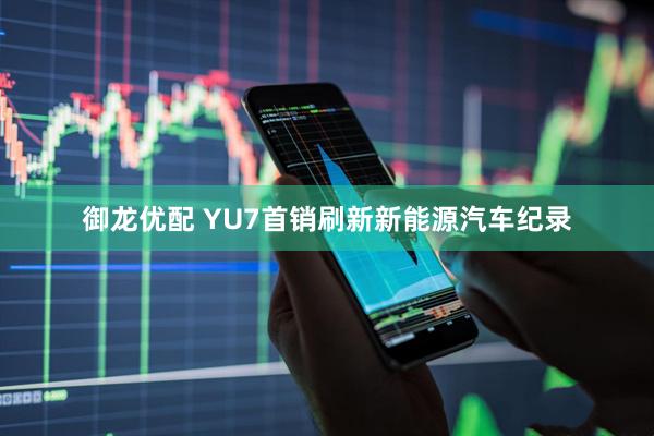 御龙优配 YU7首销刷新新能源汽车纪录