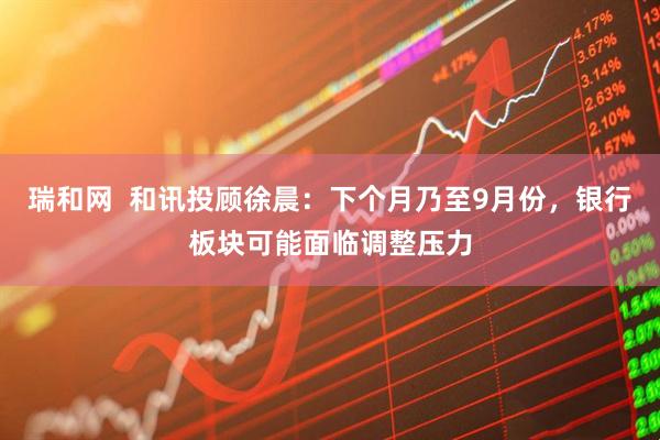 瑞和网  和讯投顾徐晨：下个月乃至9月份，银行板块可能面临调整压力