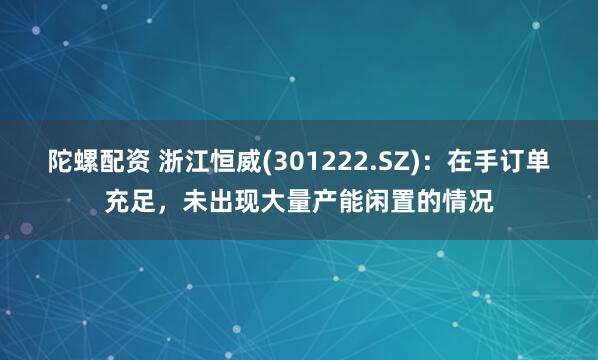 陀螺配资 浙江恒威(301222.SZ)：在手订单充足，未出现大量产能闲置的情况