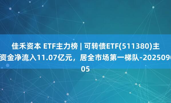 佳禾资本 ETF主力榜 | 可转债ETF(511380)主力资金净流入11.07亿元，居全市场第一梯队-20250905