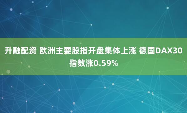 升融配资 欧洲主要股指开盘集体上涨 德国DAX30指数涨0.59%