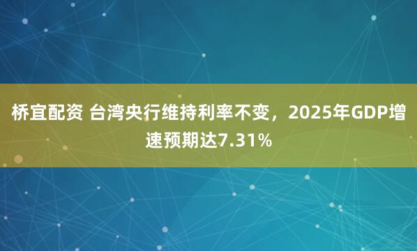桥宜配资 台湾央行维持利率不变，2025年GDP增速预期达7.31%