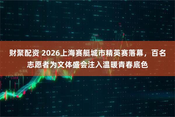 财聚配资 2026上海赛艇城市精英赛落幕，百名志愿者为文体盛会注入温暖青春底色